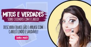 Mitos e verdades sobre cuidados com o cabelo